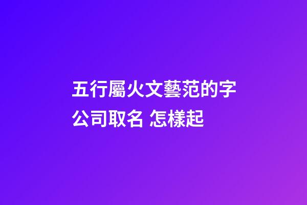五行屬火文藝范的字公司取名 怎樣起-第1張-公司起名-玄機派